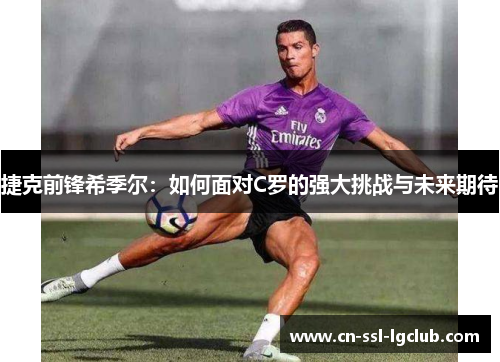 捷克前锋希季尔：如何面对C罗的强大挑战与未来期待