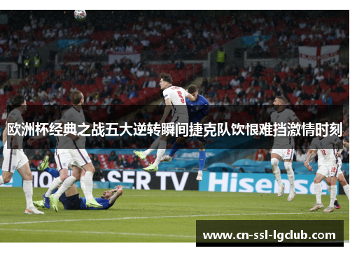 欧洲杯经典之战五大逆转瞬间捷克队饮恨难挡激情时刻