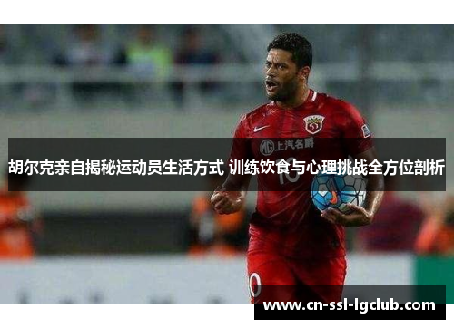 胡尔克亲自揭秘运动员生活方式 训练饮食与心理挑战全方位剖析