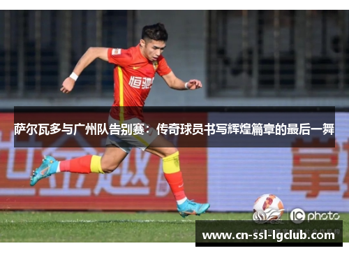 萨尔瓦多与广州队告别赛：传奇球员书写辉煌篇章的最后一舞