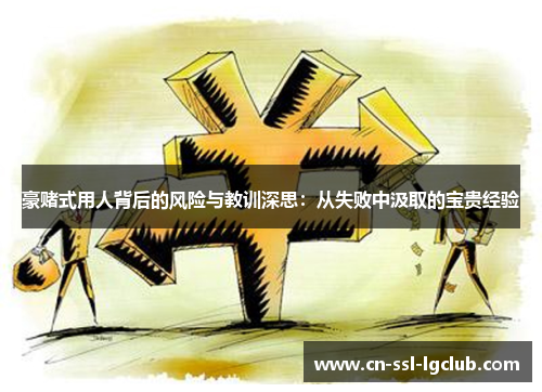 豪赌式用人背后的风险与教训深思：从失败中汲取的宝贵经验