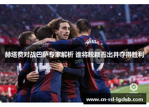 赫塔费对战巴萨专家解析 谁将脱颖而出并夺得胜利