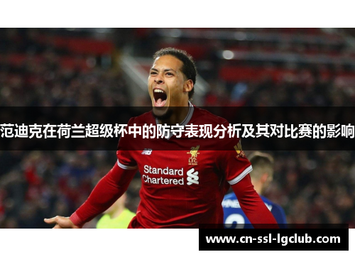 范迪克在荷兰超级杯中的防守表现分析及其对比赛的影响