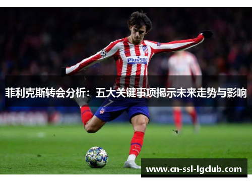 菲利克斯转会分析：五大关键事项揭示未来走势与影响