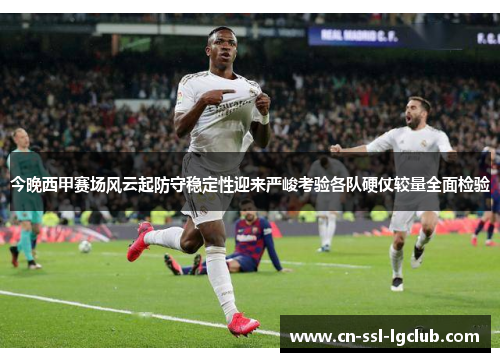 今晚西甲赛场风云起防守稳定性迎来严峻考验各队硬仗较量全面检验