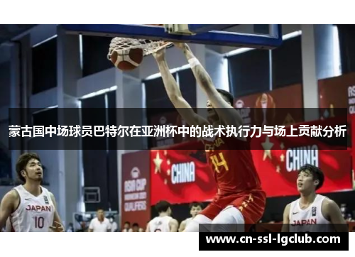 蒙古国中场球员巴特尔在亚洲杯中的战术执行力与场上贡献分析