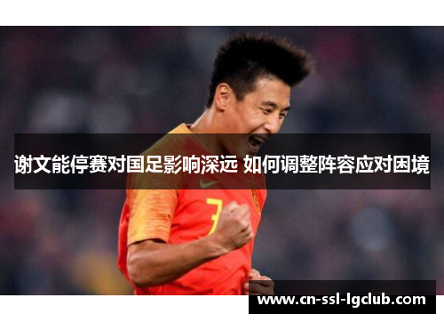 谢文能停赛对国足影响深远 如何调整阵容应对困境