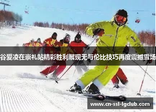 谷爱凌在崇礼站精彩胜利展现无与伦比技巧再度震撼雪场