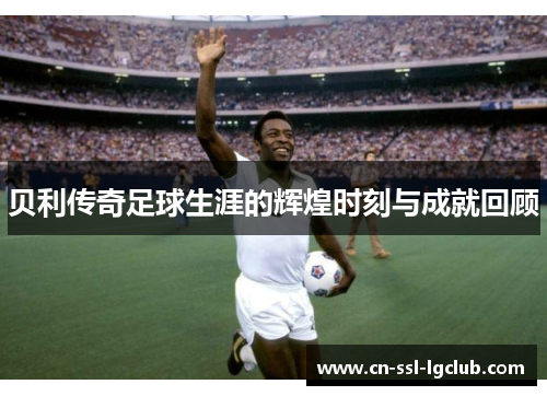 贝利传奇足球生涯的辉煌时刻与成就回顾