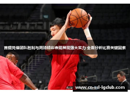 首钢凭借团队胜利与周琦精彩表现展现强大实力 全面分析比赛关键因素